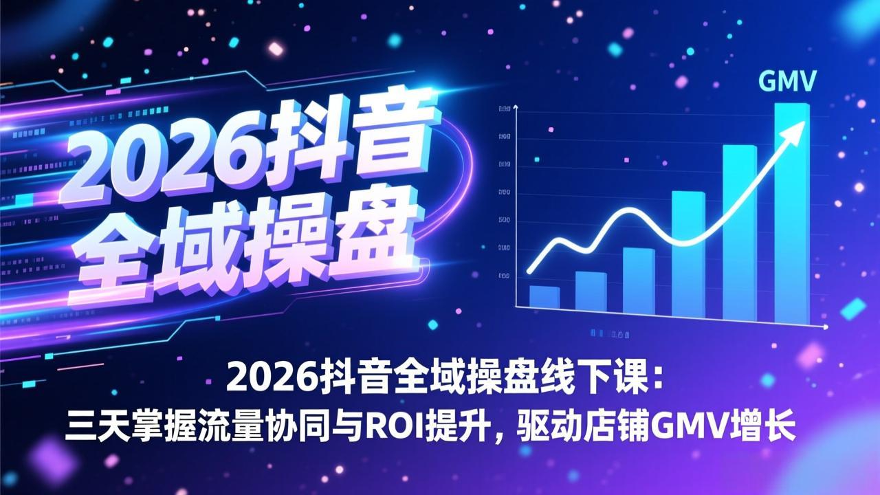 2026抖音全域操盘线下课：三天掌握流量协同与ROI提升，驱动店铺GMV增长-星云网创