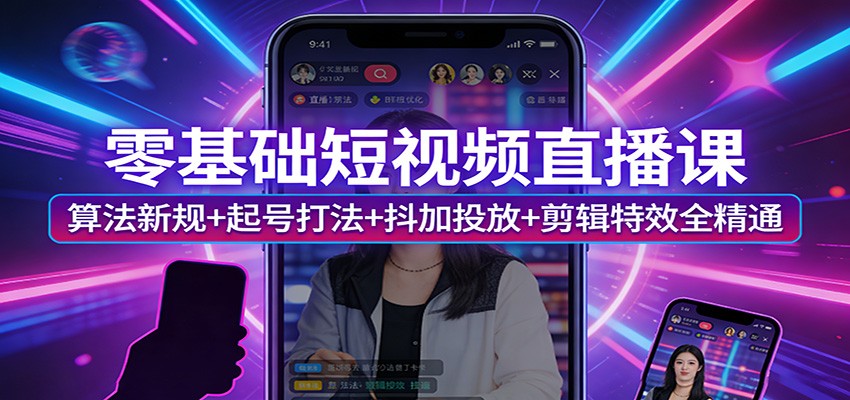 零基础短视频直播课：算法新规+起号打法+抖加投放+剪辑特效全精通-星云网创