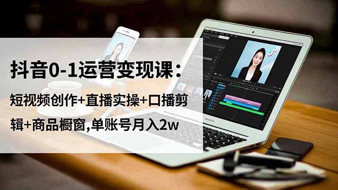 抖音0-1运营变现课:短视频创作+直播实操+口播剪辑+商品橱窗,单账号月入2w-我要项目网