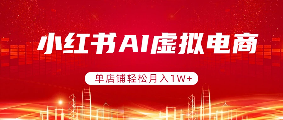 小红书AI虚拟电商，单店铺轻松月入1W+，可矩阵运营-星云网创