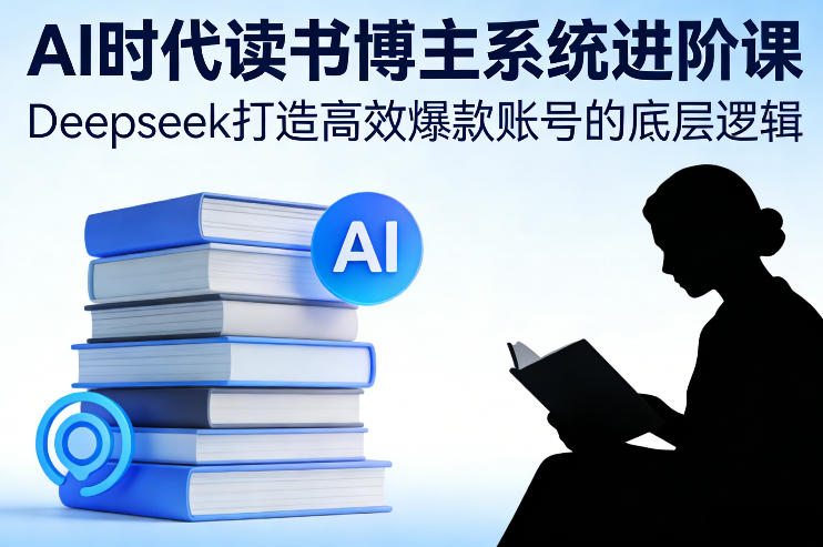 AI时代读书博主系统进阶课，Deepseek打造高效爆款账号的底层逻辑-星云网创