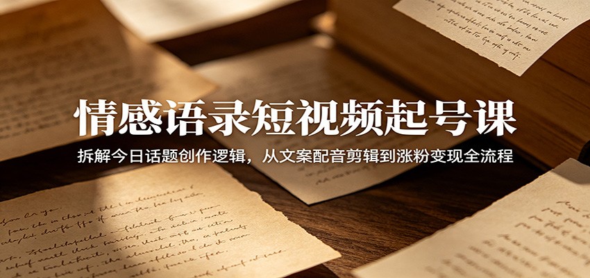 情感语录短视频起号课：拆解今日话题创作逻辑，从文案配音剪辑到涨粉变现全流程-星云网创