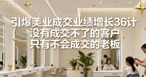 引爆美业成交业绩增长36计，没有成交不了的客户，只有不会成交的老板-柚子轻创