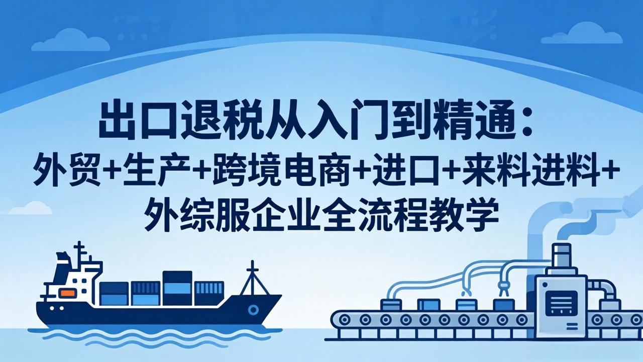 出口退税从入门到精通：外贸+生产+跨境电商+进口+来料进料+外综服企业全流程教学-星云网创