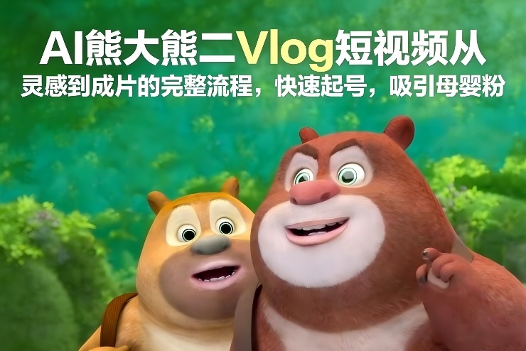 AI熊大熊二Vlog短视频从灵感到成片的完整流程，快速起号，吸引母婴粉-星云网创