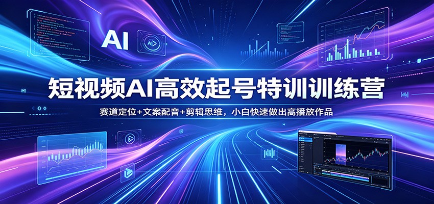 短视频AI高效起号特训训练营：赛道定位+文案配音+剪辑思维，小白快速做出高播放作品-星云网创