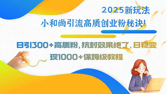 2025新玩法小和尚引流高质创业粉秘诀！日引300+高质粉，抗封效果绝了，…-星云网创