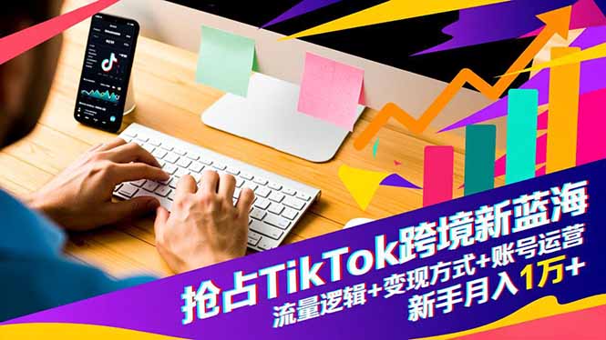抢占TikTok跨境新蓝海：流量逻辑+变现方式+账号运营，新手月入1万+-星云网创