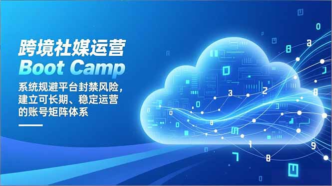 跨境社媒运营Boot Camp：系统规避平台封禁风险，建立可长期、稳定运营的账号矩阵体系-星云网创
