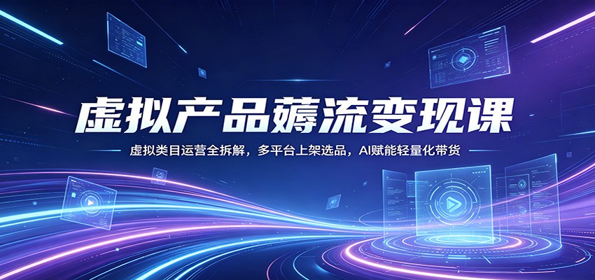 虚拟产品薅流变现课：虚拟类目运营全拆解，多平台上架选品，AI赋能轻量化带货-星云网创