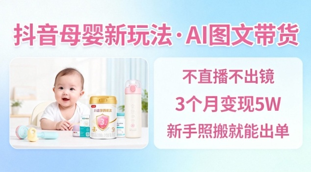抖音母婴赛道新玩法，AI图文带货，不用直播，3个月变现5W，新手照搬就能出单-星云网创