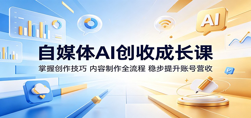 自媒体AI创收成长课：掌握创作技巧，内容制作全流程，稳步提升账号营收-星云网创