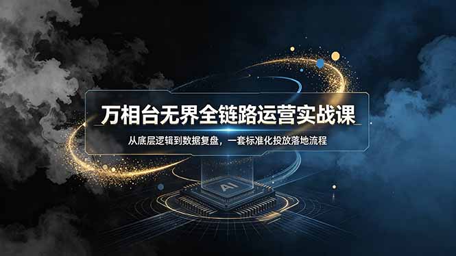 万相台无界全链路运营实战课，从底层逻辑到数据复盘，一套标准化投放落地流程-星云网创