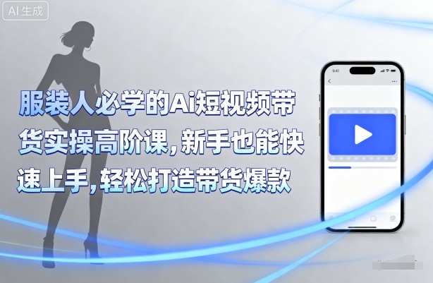 服装人必学的Ai短视频带货实操高阶课，新手也能快速上手，轻松打造带货爆款-星云网创