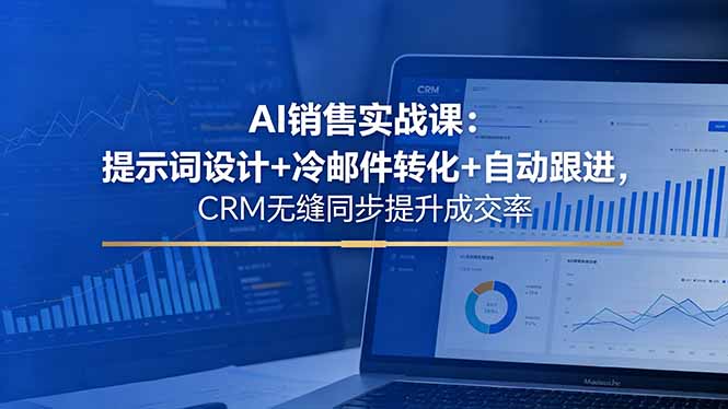 AI销售实战课：提示词设计+冷邮件转化+自动跟进，CRM无缝同步提升成交率-星云网创