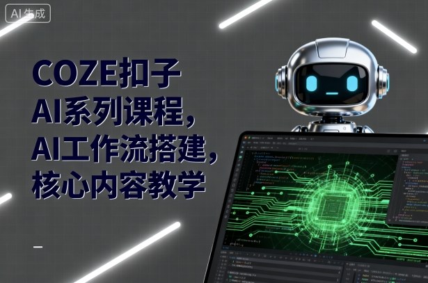 COZE扣子AI系列课程，AI工作流搭建，核心内容教学-星云网创