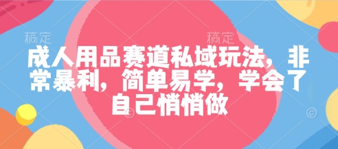 成人用品赛道私域玩法，非常暴利，简单易学，学会了自己悄悄做-我要项目网