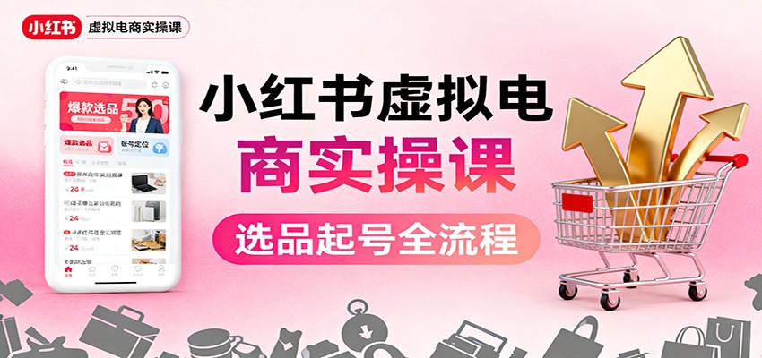 小红书虚拟电商实操课：选品起号+AI 内容创作+店铺运营+引流私域+自动化发笔记-星云网创