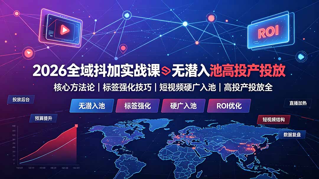 2026全域抖加实战课：无潜入池核心方法论｜标签强化技巧｜短视频硬广入池｜高投产投放全教程-星云网创