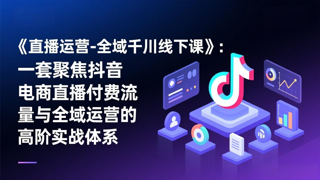 《直播运营-全域千川线下课》：一套聚焦抖音电商直播付费流量与全域运营的高阶实战体系-云网创