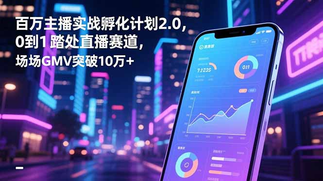 百万主播实战孵化计划2.0，0到1踏入直播赛道，场均GMV突破10万+-星云网创