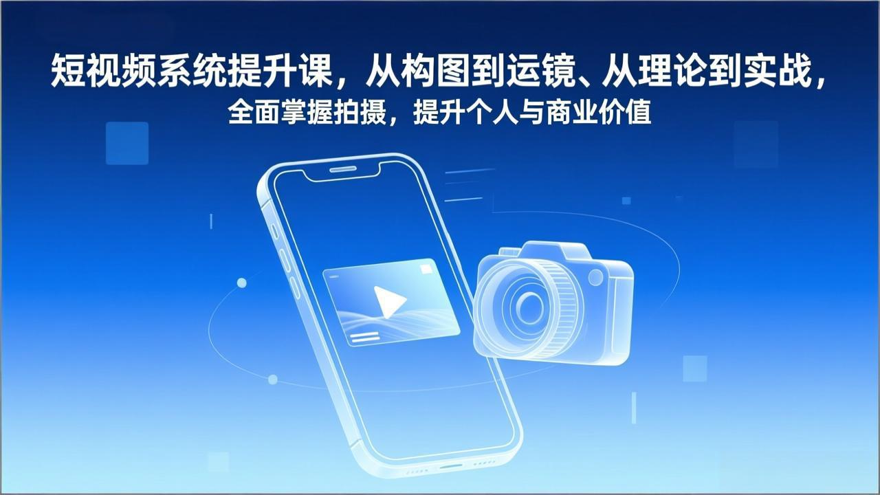 短视频系统提升课，从构图到运镜、从理论到实战，全面掌握拍摄，提升个人与商业价值-星云网创
