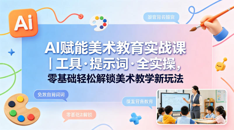 AI赋能美术教育实战课｜工具·提示词·全实操，零基础轻松解锁美术教学新玩法-星云网创