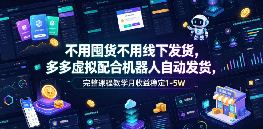 不用囤货不用线下发货，多多虚拟配合机器人自动发货，完整课程教学月收益稳定1-5W【揭秘】-星云网创