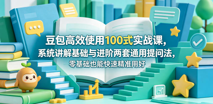豆包高效使用100式实战课，系统讲解基础与进阶两套通用提问法，零基础也能快速精准用好豆包-星云网创