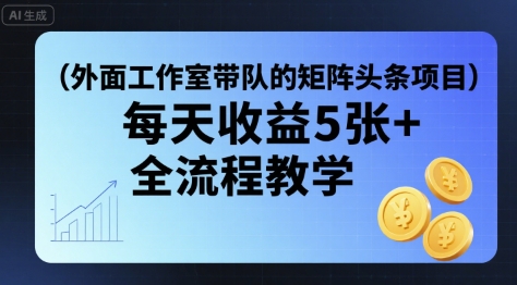 外面工作室带队的矩阵头条挂G项目，每天收益5张+，全流程教学【附全套工具】-星云网创