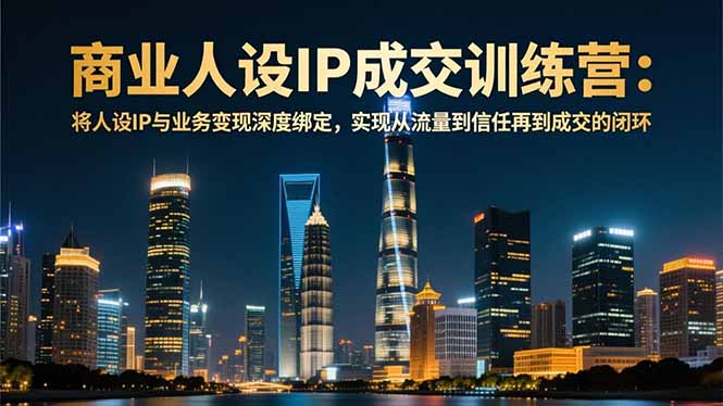 商业人设IP成交训练营-12月：将人设IP与业务变现深度绑定，从流量到信任再到成交闭环-我要项目网