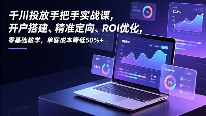 千川投放手把手实战课，开户搭建、精准定向、ROI优化，零基础教学，单客成本降低50%+-星云网创