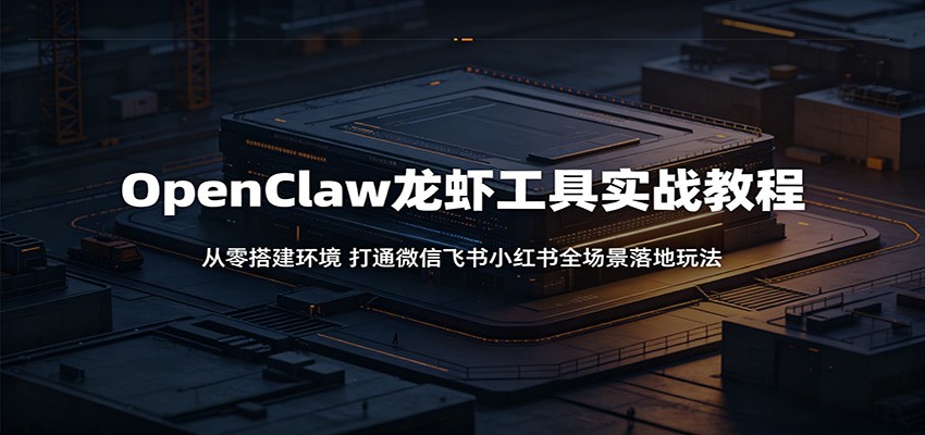 OpenClaw龙虾工具实战教程：从零搭建环境，打通微信飞书小红书全场景落地玩法-星云网创