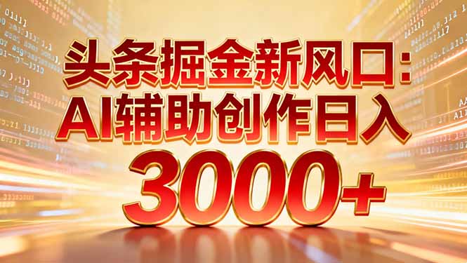 头条掘金新风口：AI辅助创作日入3000+，矩阵玩法当天启动隔天见效-星云网创