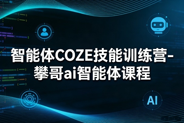 智能体COZE技能训练营-攀哥ai智能体课程-星云网创