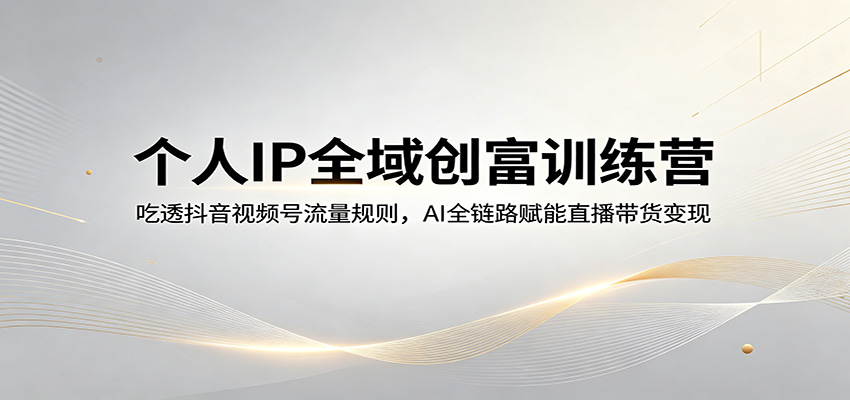 个人IP全域创富训练营：吃透抖音视频号流量规则，AI全链路赋能直播带货变现-星云网创