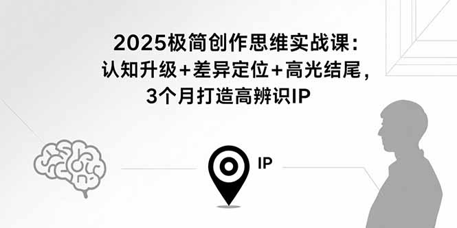2025极简创作思维实战课：认知升级+差异定位+高光结尾，3个月打造高辨识IP-星云网创