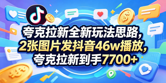 夸克拉新全新玩法思路，2张图片发抖音46w播放，夸克拉新到手7700+，3385字完整教程附上【付费文章】-星云网创