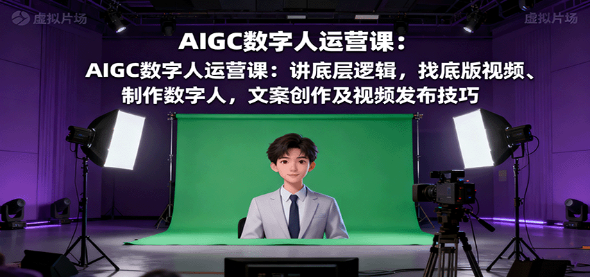 AIGC数字人运营课：讲底层逻辑，找底版视频、制作数字人，文案创作及视频发布技巧-柚子轻创