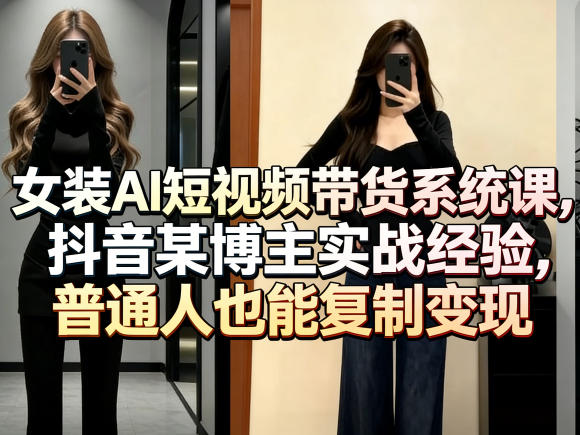 女装AI短视频带货系统课，抖音某博主实战经验，普通人也能复制变现-星云网创