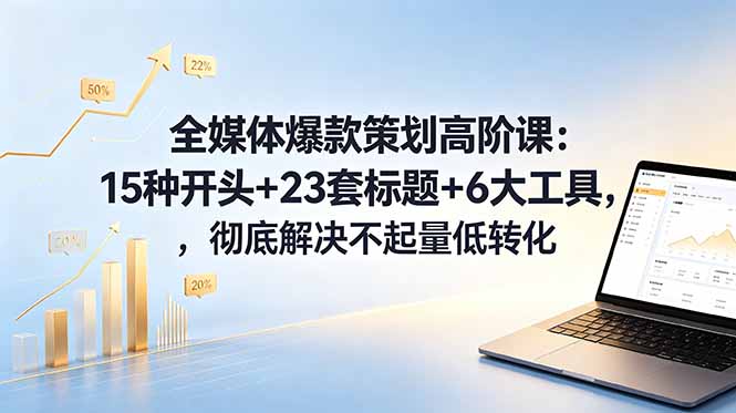 全媒体爆款策划高阶课：15种开头+23套标题+6大工具，彻底解决不起量低转化-星云网创