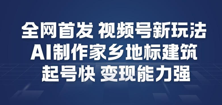 全网首发，视频号新玩法，AI制作家乡地标建筑，起号快，变现能力强-星云网创