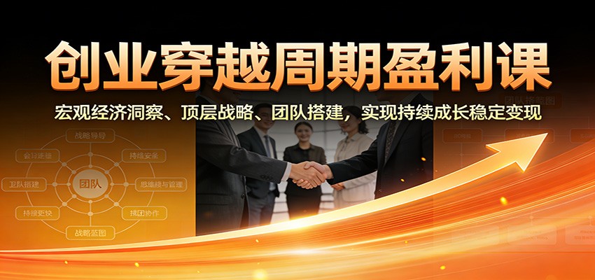 创业穿越周期盈利课：宏观经济洞察、顶层战略、团队搭建，实现持续成长稳定变现-星云网创