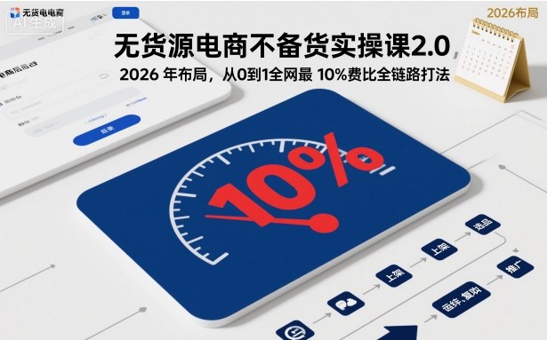 无货源电商不备货实操课2.0，2026年布局，从0到1全网最低10%费比全链路打法【更新26年5月】-星云网创