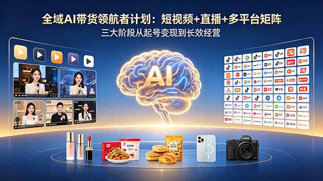 全域AI带货领航者计划：短视频+直播+多平台矩阵，三大阶段从起号变现到长效经营-星云网创