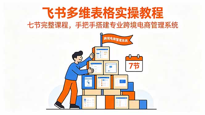 飞书多维表格实操教程，七节完整课程，手把手搭建专业跨境电商管理系统-星云网创