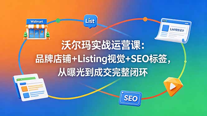 沃尔玛实战运营课：品牌店铺+Listing视觉+SEO标签，从曝光到成交完整闭环-星云网创