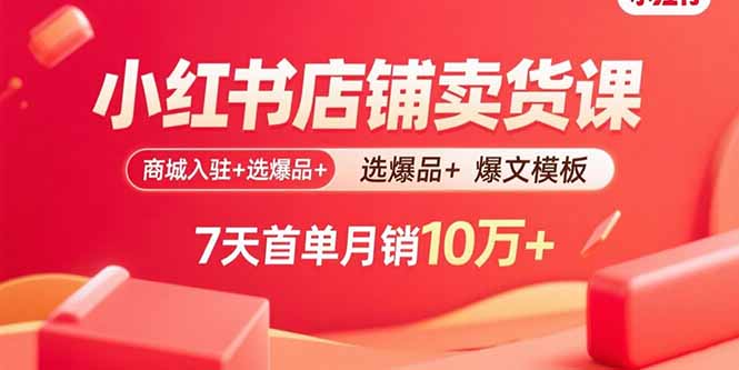 小红书店铺卖货课：商城入驻+选爆品+爆文模板，7天首单月销10万+-星云网创
