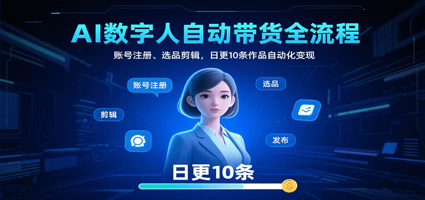 AI数字人自动带货全流程:账号注册、选品剪辑,日更10条作品自动化变现-星云网创