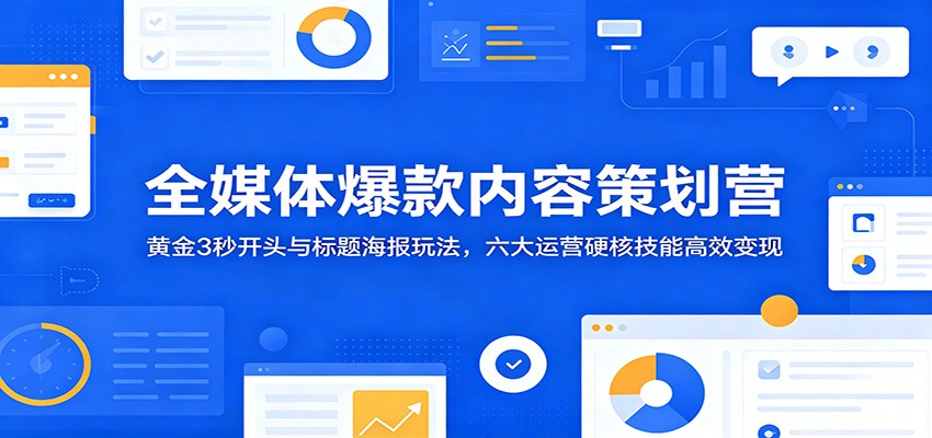 全媒体爆款内容策划营：黄金3秒开头与标题海报玩法，六大运营硬核技能高效变现-星云网创